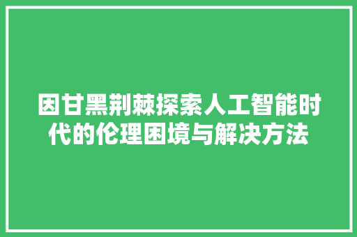 因甘黑荆棘探索人工智能时代的伦理困境与解决方法