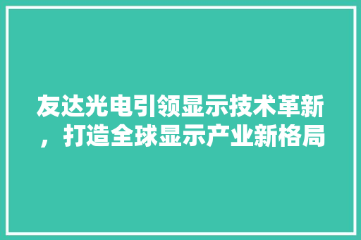 友达光电引领显示技术革新，打造全球显示产业新格局