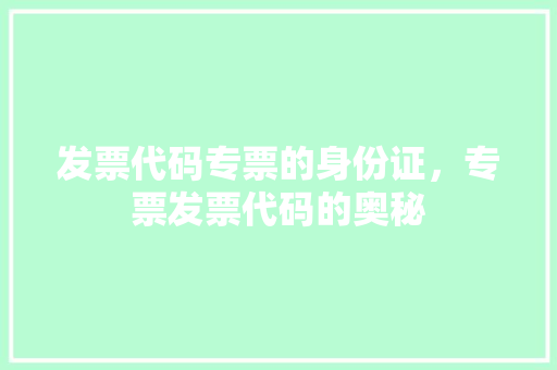 发票代码专票的身份证，专票发票代码的奥秘