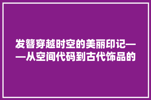 发簪穿越时空的美丽印记——从空间代码到古代饰品的艺术演绎