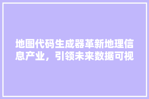地图代码生成器革新地理信息产业，引领未来数据可视化革命
