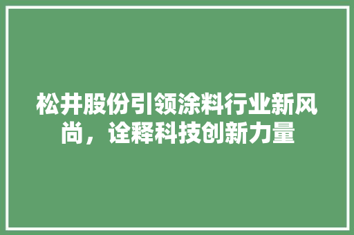 松井股份引领涂料行业新风尚，诠释科技创新力量