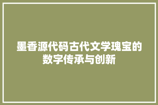 墨香源代码古代文学瑰宝的数字传承与创新