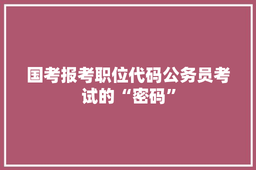 国考报考职位代码公务员考试的“密码”