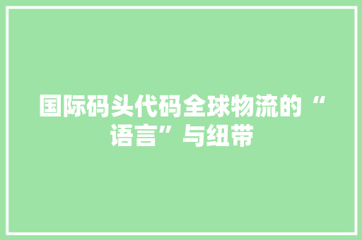 国际码头代码全球物流的“语言”与纽带