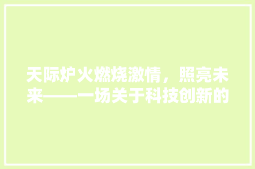 天际炉火燃烧激情，照亮未来——一场关于科技创新的详细剖析