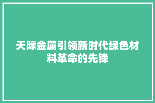 天际金属引领新时代绿色材料革命的先锋