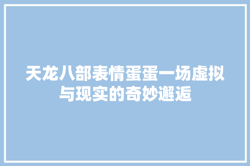 天龙八部表情蛋蛋一场虚拟与现实的奇妙邂逅