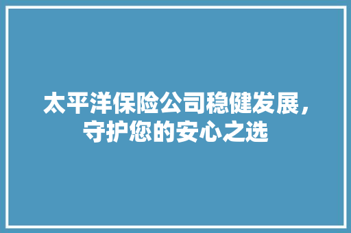 太平洋保险公司稳健发展，守护您的安心之选