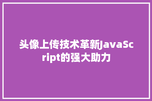 头像上传技术革新JavaScript的强大助力