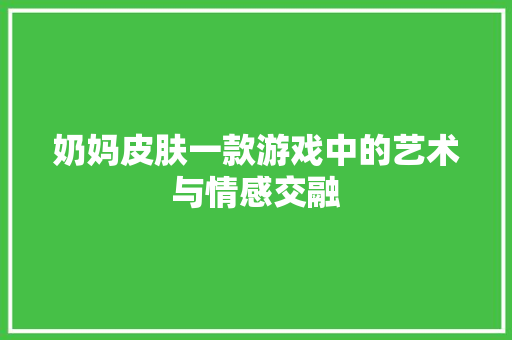 奶妈皮肤一款游戏中的艺术与情感交融