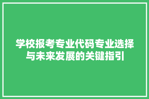 学校报考专业代码专业选择与未来发展的关键指引