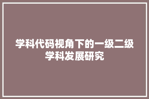 学科代码视角下的一级二级学科发展研究