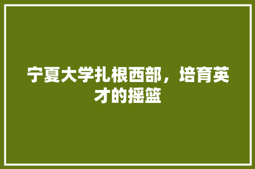 宁夏大学扎根西部，培育英才的摇篮
