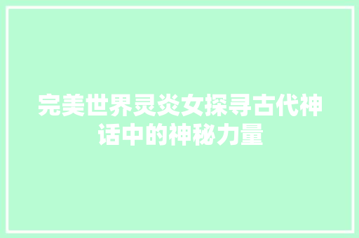 完美世界灵炎女探寻古代神话中的神秘力量
