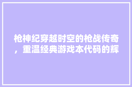枪神纪穿越时空的枪战传奇，重温经典游戏本代码的辉煌岁月