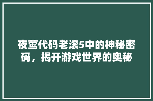 夜莺代码老滚5中的神秘密码，揭开游戏世界的奥秘