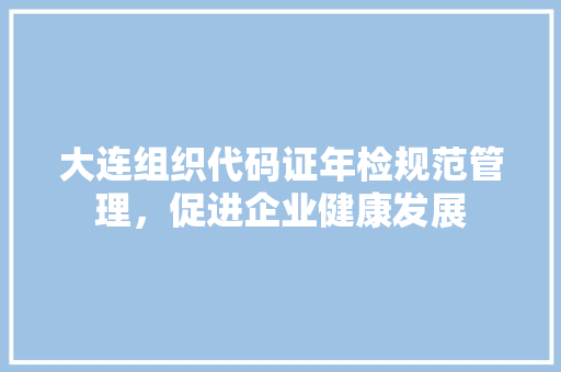 大连组织代码证年检规范管理，促进企业健康发展