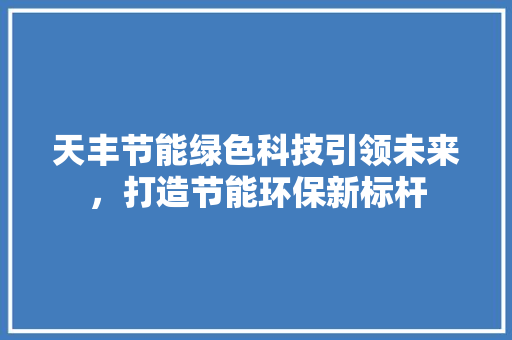 天丰节能绿色科技引领未来，打造节能环保新标杆