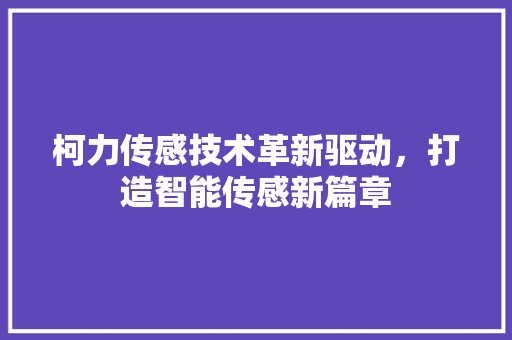 柯力传感技术革新驱动，打造智能传感新篇章
