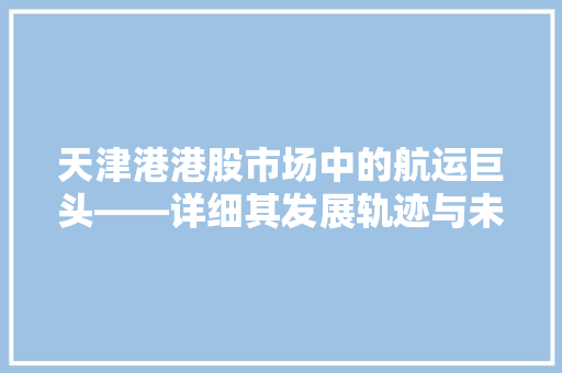 天津港港股市场中的航运巨头——详细其发展轨迹与未来展望