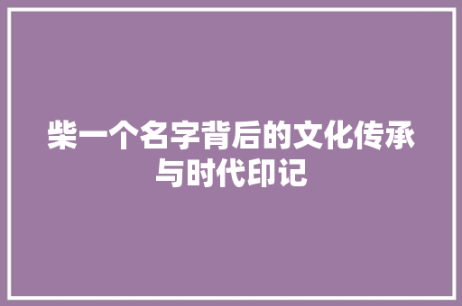 柴一个名字背后的文化传承与时代印记