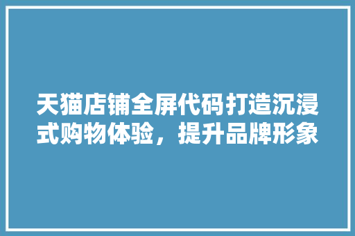 天猫店铺全屏代码打造沉浸式购物体验，提升品牌形象与转化率