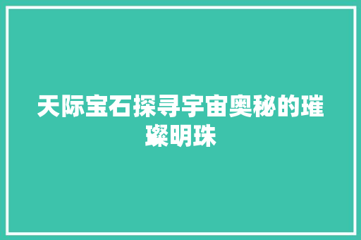 天际宝石探寻宇宙奥秘的璀璨明珠
