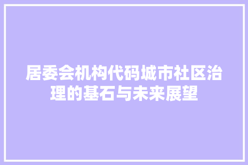 居委会机构代码城市社区治理的基石与未来展望