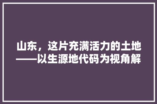山东，这片充满活力的土地——以生源地代码为视角解读