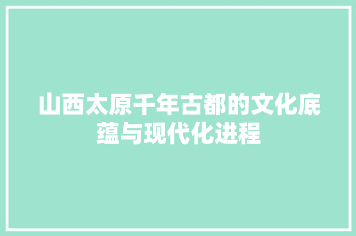 山西太原千年古都的文化底蕴与现代化进程