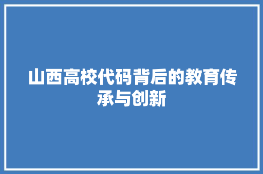 山西高校代码背后的教育传承与创新