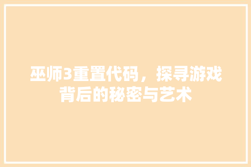 巫师3重置代码，探寻游戏背后的秘密与艺术