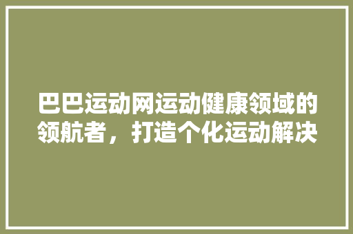 巴巴运动网运动健康领域的领航者，打造个化运动解决方法