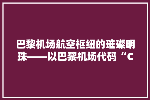 巴黎机场航空枢纽的璀璨明珠——以巴黎机场代码“CDG”为例