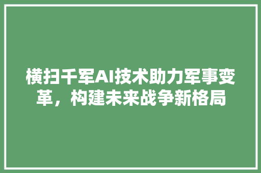 横扫千军AI技术助力军事变革，构建未来战争新格局