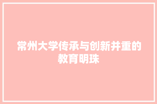 常州大学传承与创新并重的教育明珠