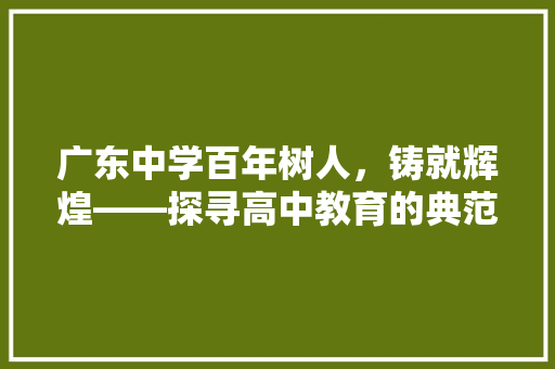 广东中学百年树人，铸就辉煌——探寻高中教育的典范之路
