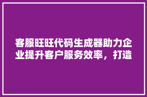 客服旺旺代码生成器助力企业提升客户服务效率，打造智能客服新时代