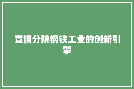 宣钢分院钢铁工业的创新引擎