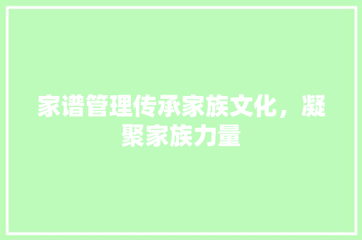 家谱管理传承家族文化，凝聚家族力量