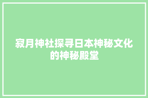 寂月神社探寻日本神秘文化的神秘殿堂