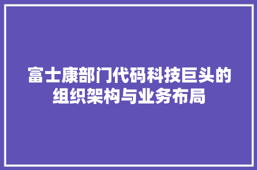 富士康部门代码科技巨头的组织架构与业务布局