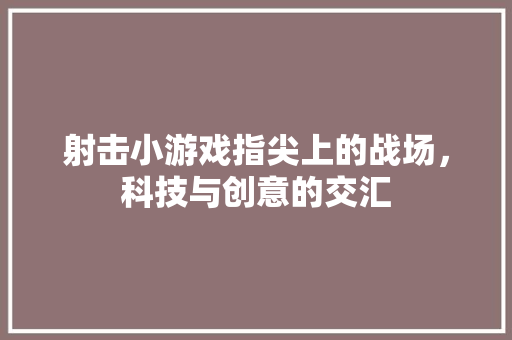 射击小游戏指尖上的战场，科技与创意的交汇