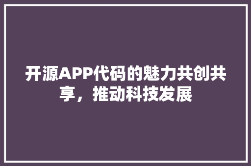开源APP代码的魅力共创共享，推动科技发展