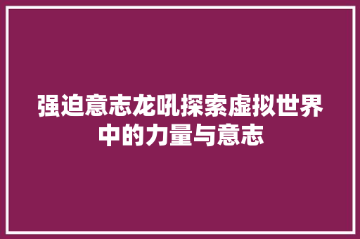 强迫意志龙吼探索虚拟世界中的力量与意志