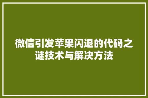 微信引发苹果闪退的代码之谜技术与解决方法