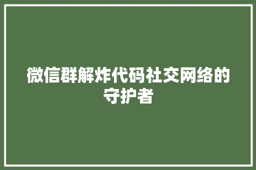 微信群解炸代码社交网络的守护者