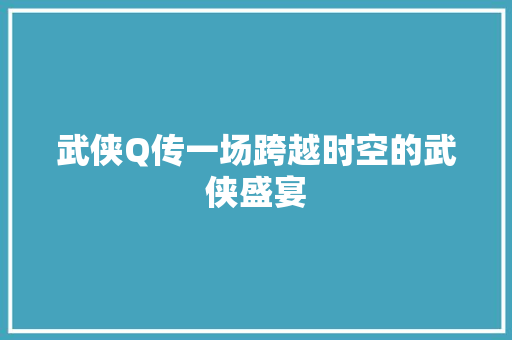 武侠Q传一场跨越时空的武侠盛宴