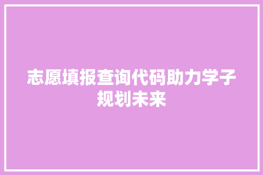 志愿填报查询代码助力学子规划未来